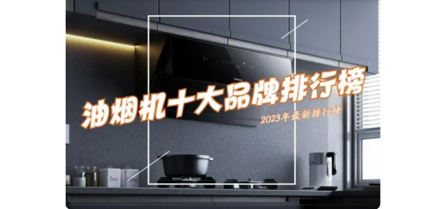 抽油烟机选哪个品牌好？ 2023抽油烟机前十名排行榜公布了